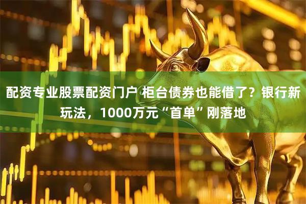 配资专业股票配资门户 柜台债券也能借了？银行新玩法，1000万元“首单”刚落地