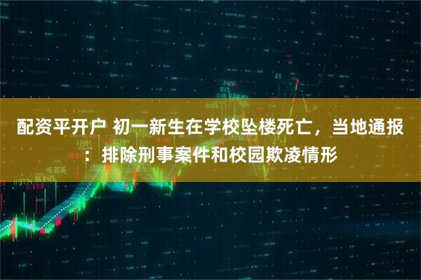 配资平开户 初一新生在学校坠楼死亡，当地通报：排除刑事案件和校园欺凌情形