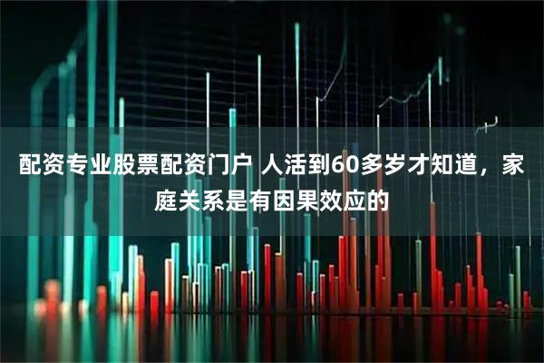 配资专业股票配资门户 人活到60多岁才知道，家庭关系是有因果效应的