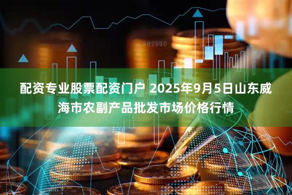 配资专业股票配资门户 2025年9月5日山东威海市农副产品批发市场价格行情