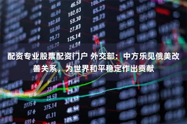 配资专业股票配资门户 外交部：中方乐见俄美改善关系，为世界和平稳定作出贡献
