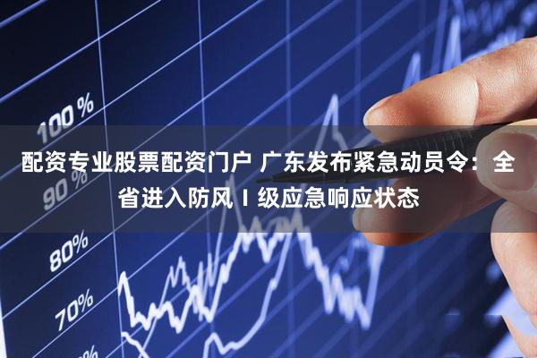配资专业股票配资门户 广东发布紧急动员令：全省进入防风Ⅰ级应急响应状态
