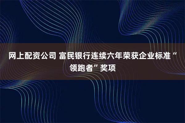 网上配资公司 富民银行连续六年荣获企业标准“领跑者”奖项