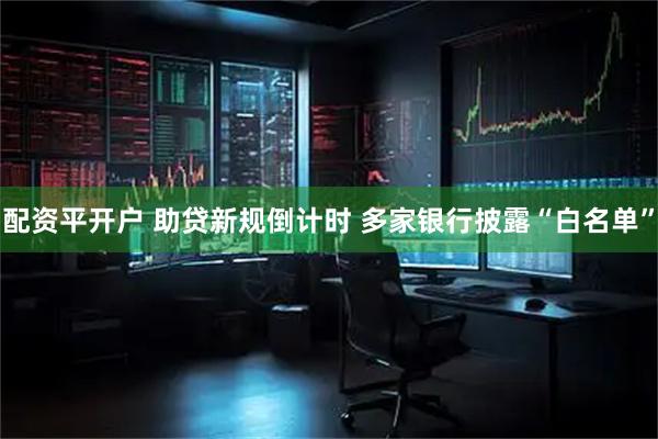 配资平开户 助贷新规倒计时 多家银行披露“白名单”