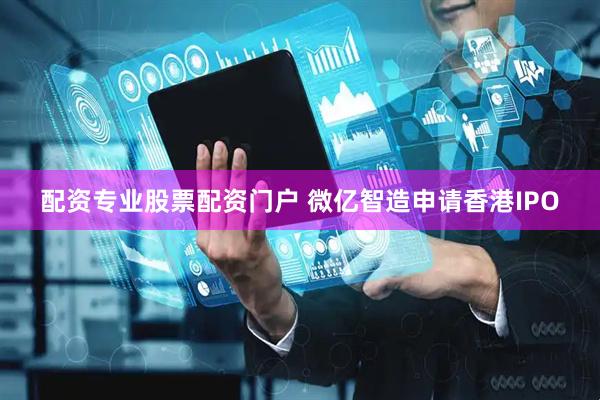 配资专业股票配资门户 微亿智造申请香港IPO