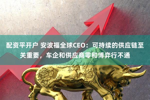 配资平开户 安波福全球CEO：可持续的供应链至关重要，车企和供应商零和博弈行不通