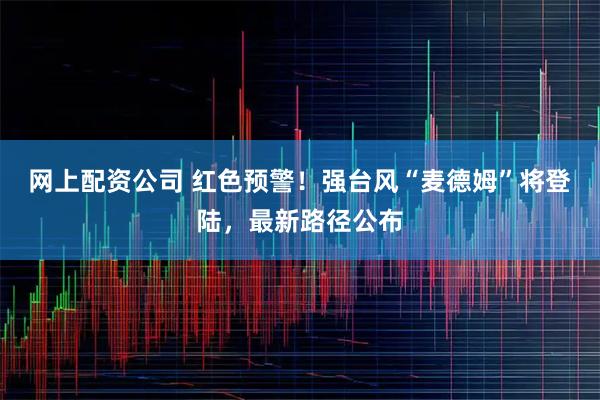 网上配资公司 红色预警！强台风“麦德姆”将登陆，最新路径公布