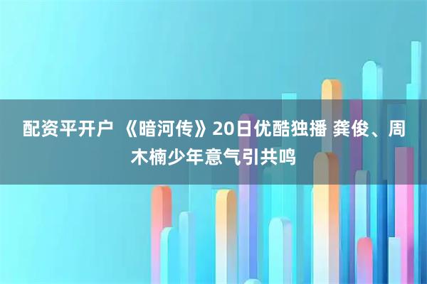 配资平开户 《暗河传》20日优酷独播 龚俊、周木楠少年意气引共鸣