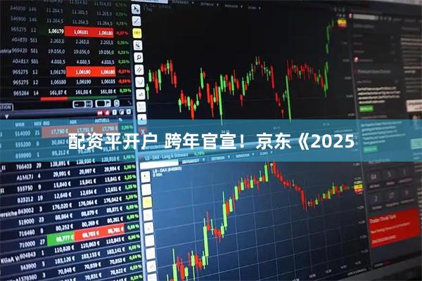 配资平开户 跨年官宣！京东《2025
