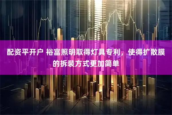 配资平开户 裕富照明取得灯具专利，使得扩散膜的拆装方式更加简单