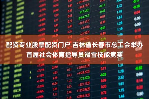 配资专业股票配资门户 吉林省长春市总工会举办首届社会体育指导员滑雪技能竞赛