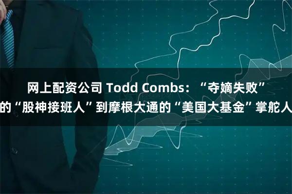 网上配资公司 Todd Combs：“夺嫡失败”的“股神接班人”到摩根大通的“美国大基金”掌舵人