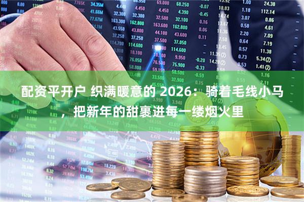 配资平开户 织满暖意的 2026：骑着毛线小马，把新年的甜裹进每一缕烟火里