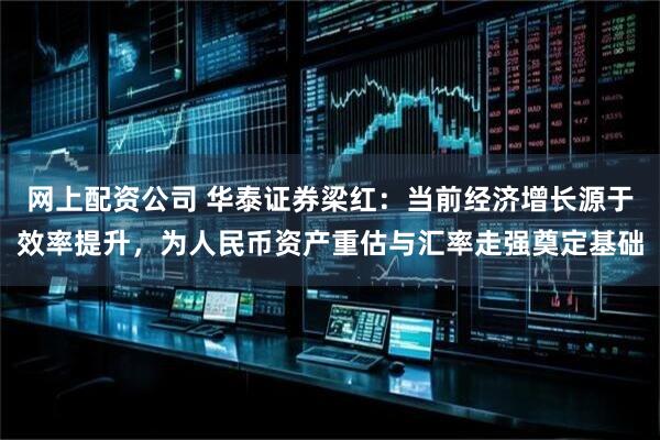 网上配资公司 华泰证券梁红：当前经济增长源于效率提升，为人民币资产重估与汇率走强奠定基础