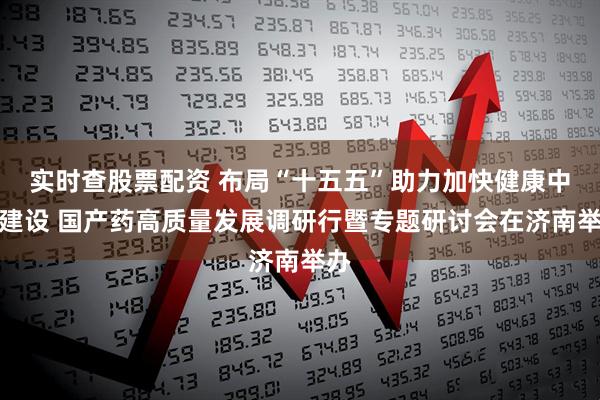 实时查股票配资 布局“十五五”助力加快健康中国建设 国产药高质量发展调研行暨专题研讨会在济南举办