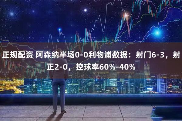 正规配资 阿森纳半场0-0利物浦数据：射门6-3，射正2-0，控球率60%-40%