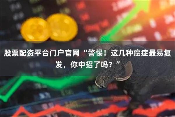 股票配资平台门户官网 “警惕！这几种癌症最易复发，你中招了吗？”