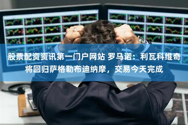 股票配资资讯第一门户网站 罗马诺：利瓦科维奇将回归萨格勒布迪纳摩，交易今天完成