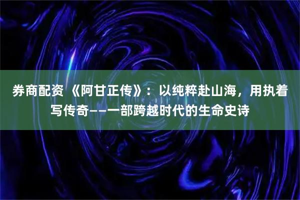 券商配资 《阿甘正传》：以纯粹赴山海，用执着写传奇——一部跨越时代的生命史诗