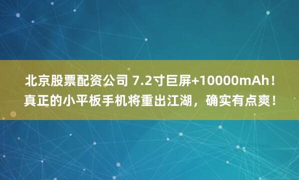 北京股票配资公司 7.2寸巨屏+10000mAh！真正的小平板手机将重出江湖，确实有点爽！