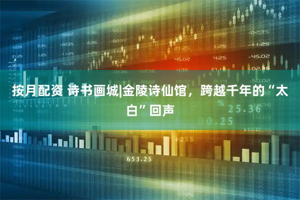 按月配资 诗书画城|金陵诗仙馆，跨越千年的“太白”回声