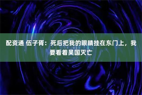 配资通 伍子胥：死后把我的眼睛挂在东门上，我要看着吴国灭亡