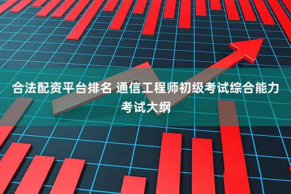 合法配资平台排名 通信工程师初级考试综合能力考试大纲