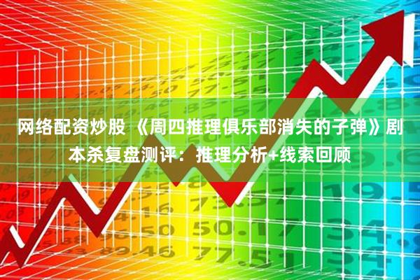 网络配资炒股 《周四推理俱乐部消失的子弹》剧本杀复盘测评：推理分析+线索回顾