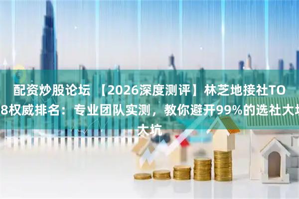 配资炒股论坛 【2026深度测评】林芝地接社TOP8权威排名：专业团队实测，教你避开99%的选社大坑