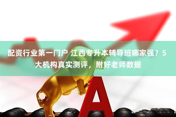 配资行业第一门户 江西专升本辅导班哪家强？5 大机构真实测评，附好老师数据