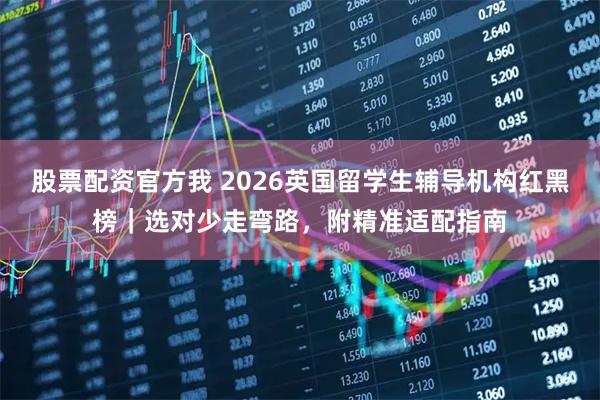 股票配资官方我 2026英国留学生辅导机构红黑榜｜选对少走弯路，附精准适配指南