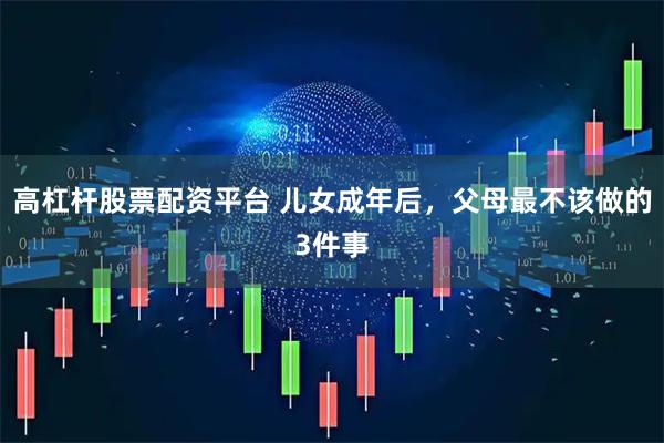 高杠杆股票配资平台 儿女成年后，父母最不该做的3件事