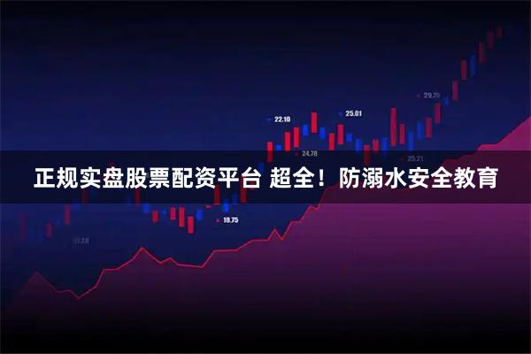 正规实盘股票配资平台 超全！防溺水安全教育