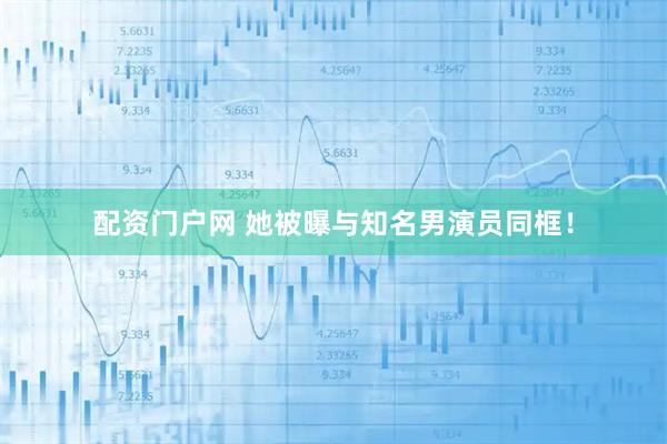 配资门户网 她被曝与知名男演员同框！