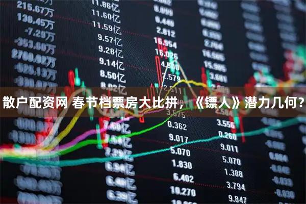 散户配资网 春节档票房大比拼，《镖人》潜力几何？