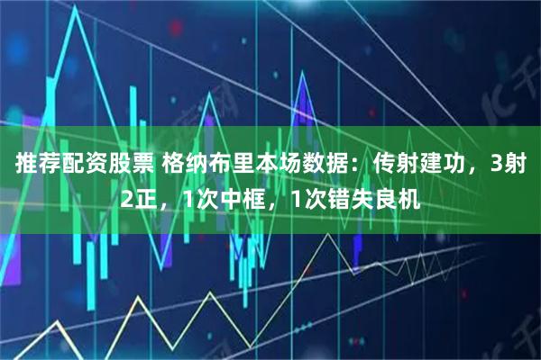 推荐配资股票 格纳布里本场数据：传射建功，3射2正，1次中框，1次错失良机