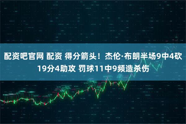配资吧官网 配资 得分箭头！杰伦·布朗半场9中4砍19分4助攻 罚球11中9频造杀伤