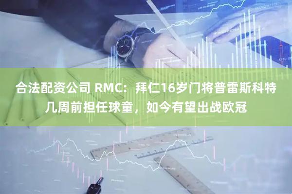 合法配资公司 RMC：拜仁16岁门将普雷斯科特几周前担任球童，如今有望出战欧冠