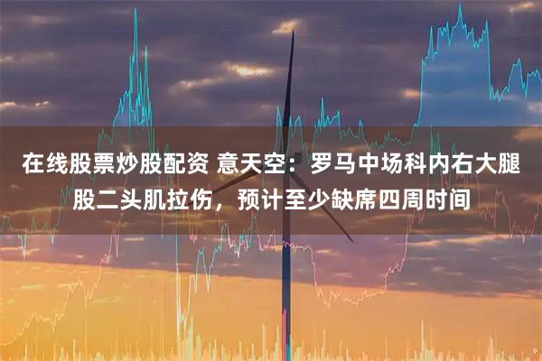 在线股票炒股配资 意天空：罗马中场科内右大腿股二头肌拉伤，预计至少缺席四周时间