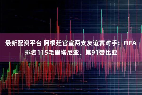 最新配资平台 阿根廷官宣两支友谊赛对手：FIFA排名115毛里塔尼亚、第91赞比亚