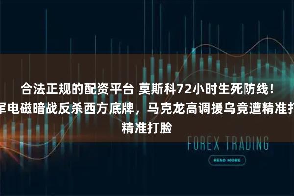 合法正规的配资平台 莫斯科72小时生死防线！俄军电磁暗战反杀西方底牌，马克龙高调援乌竟遭精准打脸