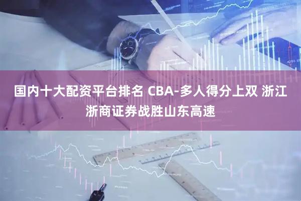 国内十大配资平台排名 CBA-多人得分上双 浙江浙商证券战胜山东高速