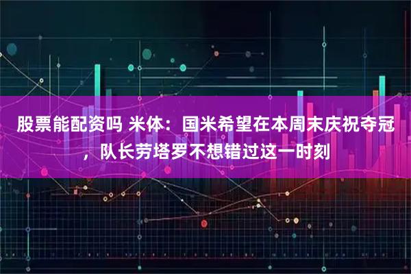 股票能配资吗 米体：国米希望在本周末庆祝夺冠，队长劳塔罗不想错过这一时刻