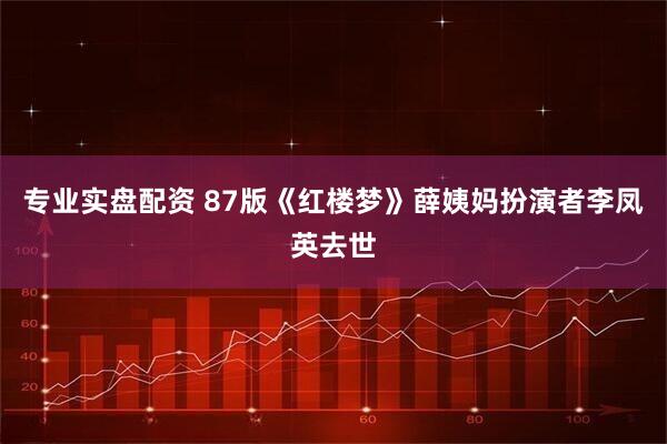 专业实盘配资 87版《红楼梦》薛姨妈扮演者李凤英去世
