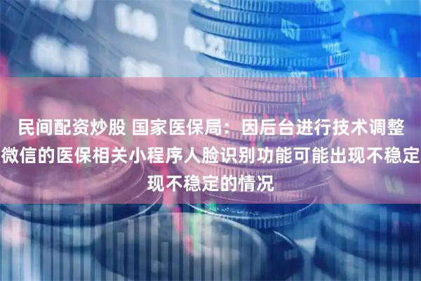 民间配资炒股 国家医保局：因后台进行技术调整调试，微信的医保相关小程序人脸识别功能可能出现不稳定的情况