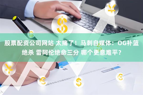 股票配资公司网站 太痛了！马刺自媒体：OG补篮绝杀 雷阿伦绝命三分 哪个更意难平？