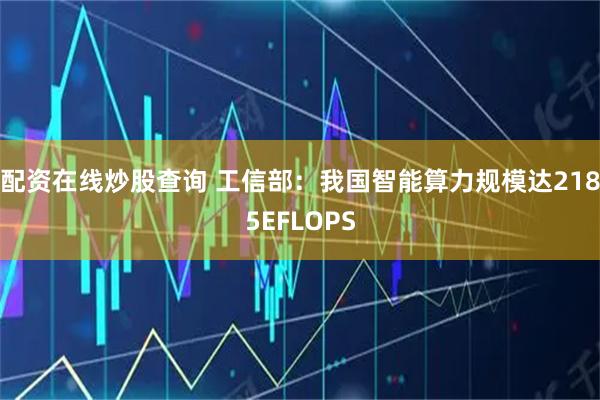 配资在线炒股查询 工信部：我国智能算力规模达2185EFLOPS