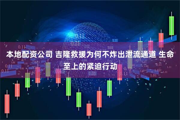 本地配资公司 吉隆救援为何不炸出泄流通道 生命至上的紧迫行动