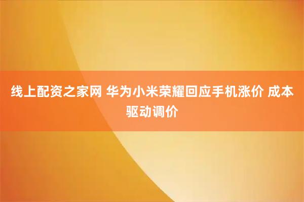 线上配资之家网 华为小米荣耀回应手机涨价 成本驱动调价