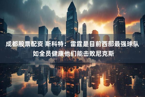 成都股票配资 斯科特：雷霆是目前西部最强球队 如全员健康他们能击败尼克斯